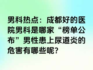 男科热点：成都好的医院男科是哪家“榜单公布”男性患上尿道炎的危害有哪些呢？