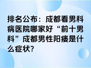 排名公布：成都看男科病医院哪家好“前十男科”成都男性阳痿是什么症状？