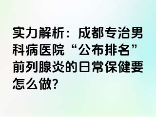 实力解析：成都专治男科病医院“公布排名”前列腺炎的日常保健要怎么做？