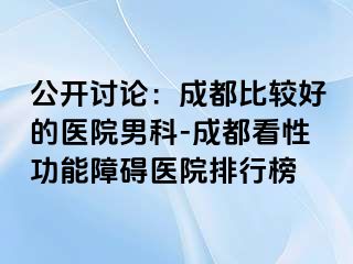 公开讨论：成都比较好的医院男科-成都看性功能障碍医院排行榜