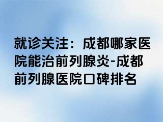 就诊关注：成都哪家医院能治前列腺炎-成都前列腺医院口碑排名