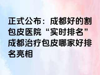 正式公布：成都好的割包皮医院“实时排名”成都治疗包皮哪家好排名亮相