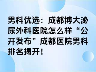 男科优选：成都博大泌尿外科医院怎么样“公开发布”成都医院男科排名揭开！