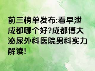前三榜单发布:看早泄成都哪个好?成都博大泌尿外科医院男科实力解读!