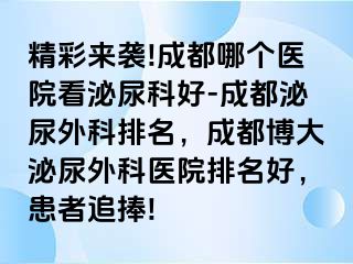 精彩来袭!成都哪个医院看泌尿科好-成都泌尿外科排名，成都博大泌尿外科医院排名好，患者追捧!