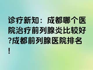 诊疗新知：成都哪个医院治疗前列腺炎比较好?成都前列腺医院排名!
