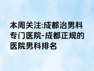 本周关注:成都治男科专门医院-成都正规的医院男科排名