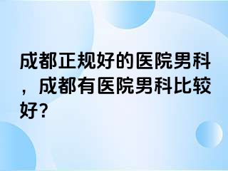 成都正规好的医院男科，成都有医院男科比较好？