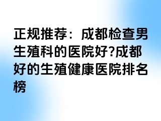 正规推荐：成都检查男生殖科的医院好?成都好的生殖健康医院排名榜