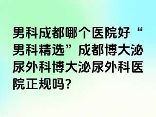男科成都哪个医院好“男科精选”成都博大泌尿外科博大泌尿外科医院正规吗?