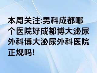 本周关注:男科成都哪个医院好成都博大泌尿外科博大泌尿外科医院正规吗!