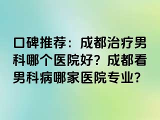 口碑推荐：成都治疗男科哪个医院好？成都看男科病哪家医院专业?