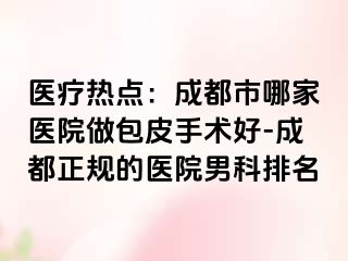 医疗热点：成都市哪家医院做包皮手术好-成都正规的医院男科排名