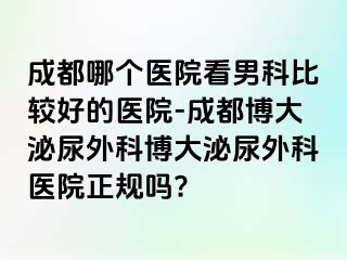 成都哪个医院看男科比较好的医院-成都博大泌尿外科博大泌尿外科医院正规吗?