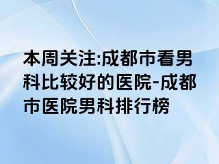本周关注:成都市看男科比较好的医院-成都市医院男科排行榜