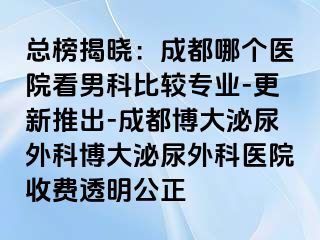 总榜揭晓：成都哪个医院看男科比较专业-更新推出-成都博大泌尿外科博大泌尿外科医院收费透明公正