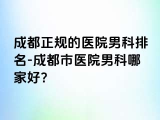 成都正规的医院男科排名-成都市医院男科哪家好？