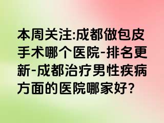 本周关注:成都做包皮手术哪个医院-排名更新-成都治疗男性疾病方面的医院哪家好？