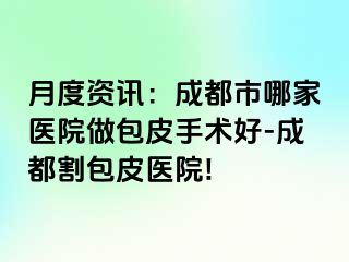 月度资讯：成都市哪家医院做包皮手术好-成都割包皮医院!