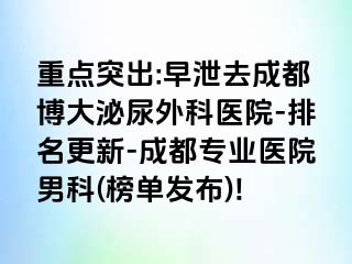 重点突出:早泄去成都博大泌尿外科医院-排名更新-成都专业医院男科(榜单发布)!