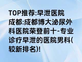 TOP推荐:早泄医院成都:成都博大泌尿外科医院荣登前十-专业诊疗早泄的医院男科(较新排名)!