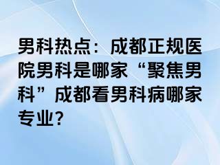 男科热点：成都正规医院男科是哪家“聚焦男科”成都看男科病哪家专业？