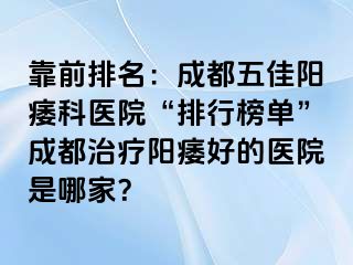 靠前排名：成都五佳阳痿科医院“排行榜单”成都治疗阳痿好的医院是哪家？