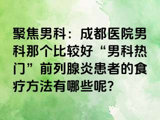 聚焦男科：成都医院男科那个比较好“男科热门”前列腺炎患者的食疗方法有哪些呢？