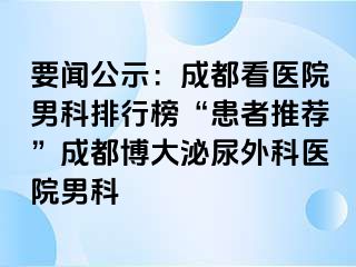 要闻公示：成都看医院男科排行榜“患者推荐”成都博大泌尿外科医院男科