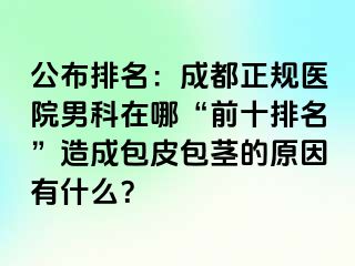 公布排名：成都正规医院男科在哪“前十排名”造成包皮包茎的原因有什么？