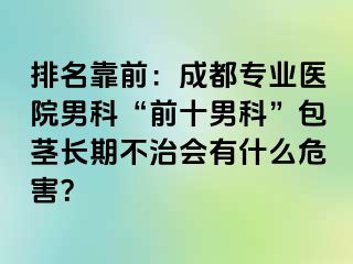 排名靠前：成都专业医院男科“前十男科”包茎长期不治会有什么危害？