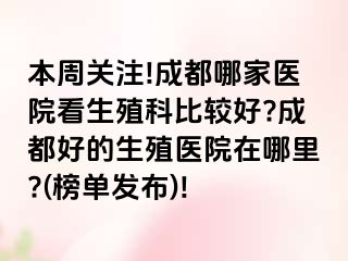 本周关注!成都哪家医院看生殖科比较好?成都好的生殖医院在哪里?(榜单发布)!
