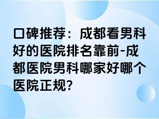 口碑推荐：成都看男科好的医院排名靠前-成都医院男科哪家好哪个医院正规?