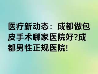 医疗新动态：成都做包皮手术哪家医院好?成都男性正规医院!