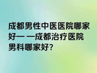 成都男性中医医院哪家好— —成都治疗医院男科哪家好?
