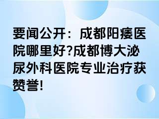 要闻公开：成都阳痿医院哪里好?成都博大泌尿外科医院专业治疗获赞誉!
