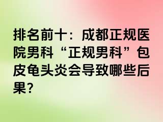 排名前十：成都正规医院男科“正规男科”包皮龟头炎会导致哪些后果？