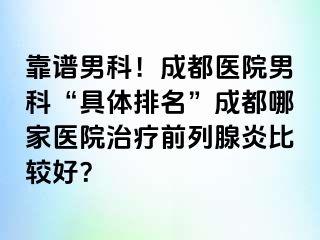 靠谱男科！成都医院男科“具体排名”成都哪家医院治疗前列腺炎比较好？