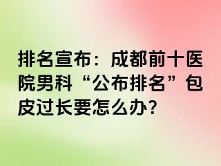 排名宣布：成都前十医院男科“公布排名”包皮过长要怎么办？