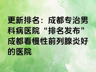 更新排名：成都专治男科病医院“排名发布”成都看慢性前列腺炎好的医院
