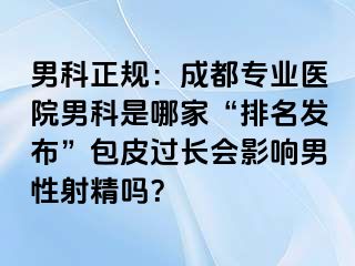 男科正规：成都专业医院男科是哪家“排名发布”包皮过长会影响男性射精吗？