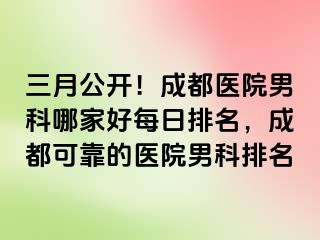 三月公开！成都医院男科哪家好每日排名，成都可靠的医院男科排名
