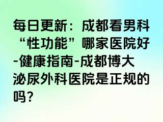 每日更新：成都看男科“性功能”哪家医院好-健康指南-成都博大泌尿外科医院是正规的吗？