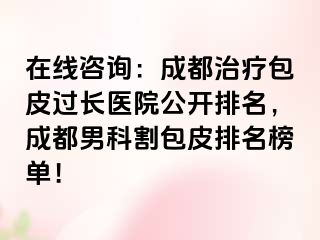 在线咨询：成都治疗包皮过长医院公开排名，成都男科割包皮排名榜单！