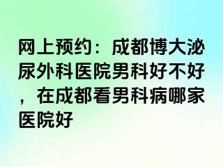 网上预约：成都博大泌尿外科医院男科好不好，在成都看男科病哪家医院好