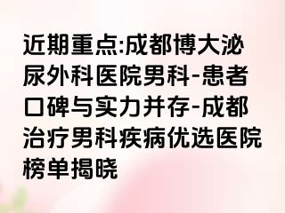 近期重点:成都博大泌尿外科医院男科-患者口碑与实力并存-成都治疗男科疾病优选医院榜单揭晓