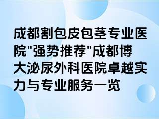 成都割包皮包茎专业医院"强势推荐"成都博大泌尿外科医院卓越实力与专业服务一览