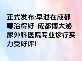正式发布:早泄在成都哪治得好-成都博大泌尿外科医院专业诊疗实力受好评!
