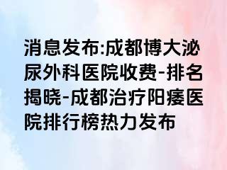 消息发布:成都博大泌尿外科医院收费-排名揭晓-成都治疗阳痿医院排行榜热力发布