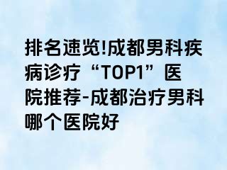 排名速览!成都男科疾病诊疗“TOP1”医院推荐-成都治疗男科哪个医院好